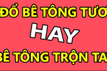 Nên dùng bê tông trộn tay hay bê tông tươi để thi công?