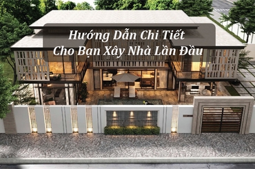 Hướng Dẫn Chi Tiết Cho Bạn Xây Nhà Lần Đầu Và Những Lưu Ý Quan Trọng
