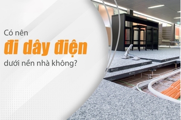 Có nên đi đường điện dưới nền nhà hay không? Những điều bạn cần biết